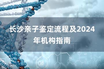 长沙亲子鉴定流程及2024年机构指南