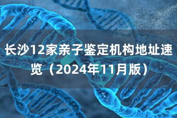 长沙12家亲子鉴定机构地址速览（2024年11月版）