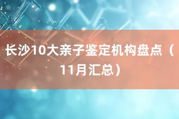 长沙10大亲子鉴定机构盘点（11月汇总）