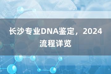 长沙专业DNA鉴定，2024流程详览