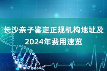 长沙亲子鉴定正规机构地址及2024年费用速览