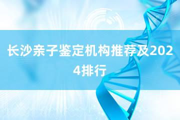 长沙亲子鉴定机构推荐及2024排行