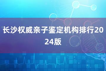 长沙权威亲子鉴定机构排行2024版