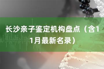 长沙亲子鉴定机构盘点（含11月最新名录）