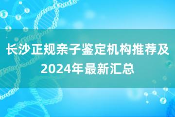 长沙正规亲子鉴定机构推荐及2024年最新汇总