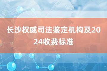 长沙权威司法鉴定机构及2024收费标准