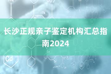 长沙正规亲子鉴定机构汇总指南2024