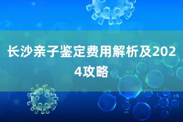 长沙亲子鉴定费用解析及2024攻略