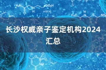 长沙权威亲子鉴定机构2024汇总