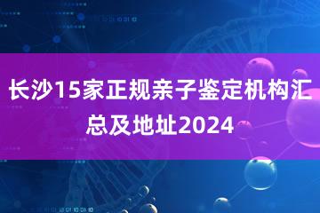 长沙15家正规亲子鉴定机构汇总及地址2024