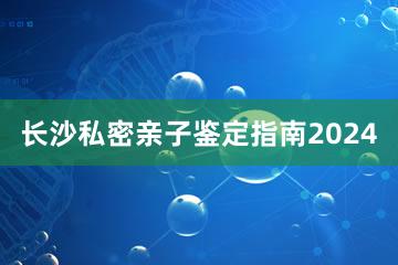 长沙私密亲子鉴定指南2024