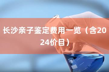 长沙亲子鉴定费用一览（含2024价目）