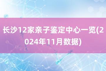 长沙12家亲子鉴定中心一览(2024年11月数据)