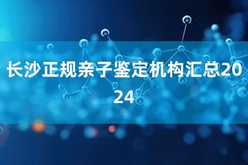 长沙正规亲子鉴定机构汇总2024