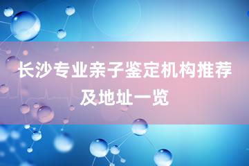 长沙专业亲子鉴定机构推荐及地址一览