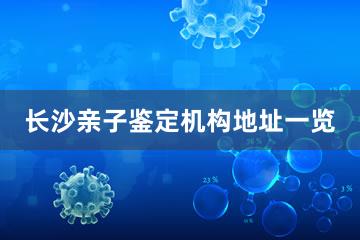 长沙亲子鉴定机构地址一览