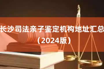 长沙司法亲子鉴定机构地址汇总（2024版）