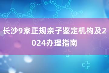 长沙9家正规亲子鉴定机构及2024办理指南