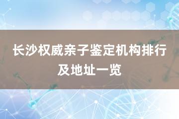 长沙权威亲子鉴定机构排行及地址一览