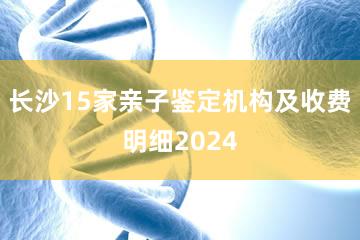 长沙15家亲子鉴定机构及收费明细2024