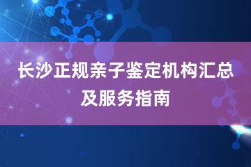 长沙正规亲子鉴定机构汇总及服务指南