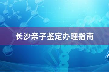 长沙亲子鉴定办理指南