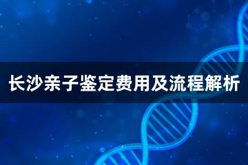 长沙亲子鉴定费用及流程解析