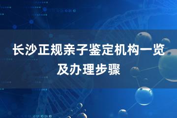 长沙正规亲子鉴定机构一览及办理步骤